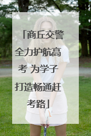商丘交警全力护航高考 为学子打造畅通赶考路